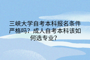 三峽大學(xué)自考本科報(bào)名條件嚴(yán)格嗎？成人自考本科該如何選專業(yè)？
