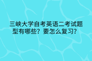 三峽大學(xué)自考英語(yǔ)二考試題型有哪些？要怎么復(fù)習(xí)？