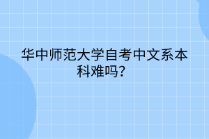 華中師范大學(xué)自考中文系本科難嗎？