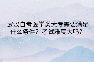 武漢自考醫(yī)學(xué)類大專需要滿足什么條件？考試難度大嗎？