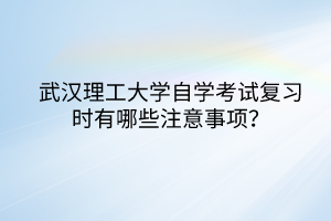 武漢理工大學(xué)自學(xué)考試復(fù)習(xí)時有哪些注意事項？