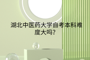 湖北中醫(yī)藥大學(xué)自考本科難度大嗎？