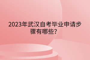 2023年武漢自考畢業(yè)申請步驟有哪些？