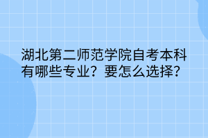 湖北第二師范學(xué)院自考本科有哪些專業(yè)？要怎么選擇？