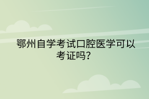 鄂州自學(xué)考試口腔醫(yī)學(xué)可以考證嗎？