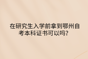 在研究生入學(xué)前拿到鄂州自考本科證書可以嗎？