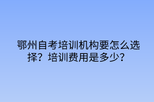 鄂州自考培訓機構要怎么選擇？培訓費用是多少？