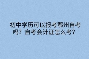 初中學歷可以報考鄂州自考嗎？自考會計證怎么考？