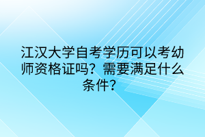 江漢大學自考學歷可以考幼師資格證嗎？需要滿足什么條件？