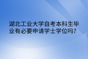 湖北工業(yè)大學(xué)自考本科生畢業(yè)有必要申請(qǐng)學(xué)士學(xué)位嗎？