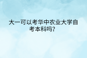 大一可以考華中農(nóng)業(yè)大學(xué)自考本科嗎？