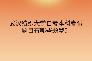武漢紡織大學(xué)自考本科考試題目有哪些題型？