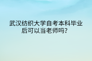 武漢紡織大學(xué)自考本科畢業(yè)后可以當(dāng)老師嗎？