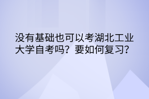 沒有基礎(chǔ)也可以考湖北工業(yè)大學(xué)自考嗎？要如何復(fù)習(xí)？