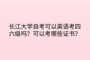 長(zhǎng)江大學(xué)自考可以英語考四六級(jí)嗎？可以考哪些證書？