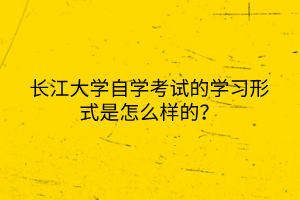 長江大學(xué)自學(xué)考試的學(xué)習(xí)形式是怎么樣的？