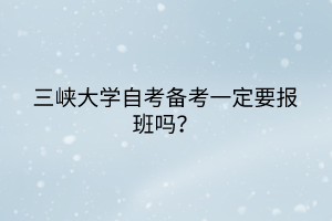 三峽大學(xué)自考備考一定要報(bào)班嗎？