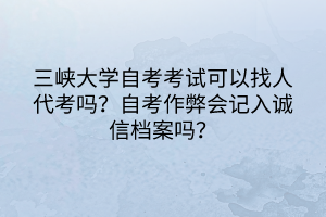 三峽大學(xué)自考考試可以找人代考嗎？自考作弊會(huì)記入誠信檔案嗎？