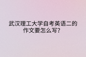 武漢理工大學(xué)自考英語二的作文要怎么寫？