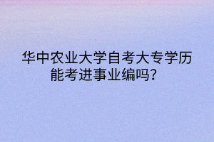 華中農(nóng)業(yè)大學(xué)自考大專學(xué)歷能考進(jìn)事業(yè)編嗎？