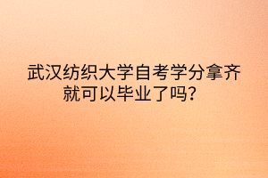 武漢紡織大學(xué)自考學(xué)分拿齊就可以畢業(yè)了嗎？