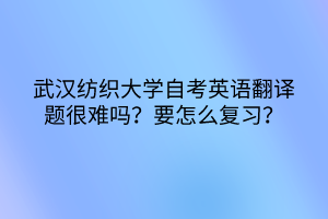 武漢紡織大學(xué)自考英語翻譯題很難嗎？要怎么復(fù)習(xí)？