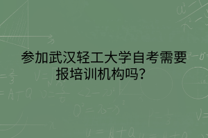 參加武漢輕工大學(xué)自考需要報培訓(xùn)機構(gòu)嗎？