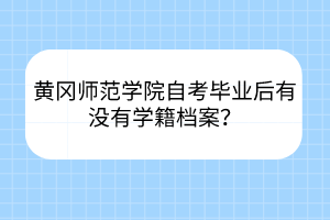 黃岡師范學(xué)院自考畢業(yè)后有沒有學(xué)籍檔案？