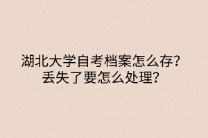 湖北大學(xué)自考檔案怎么存？丟失了要怎么處理？