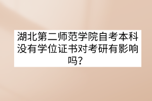 湖北第二師范學(xué)院自考本科沒有學(xué)位證書對考研有影響嗎？