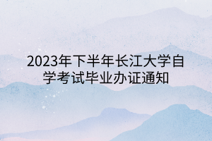 2023年下半年長(zhǎng)江大學(xué)自學(xué)考試畢業(yè)辦證通知