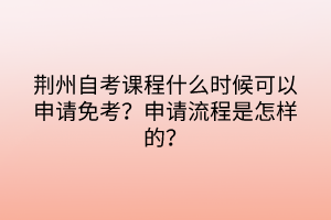 荊州自考課程什么時(shí)候可以申請(qǐng)免考？申請(qǐng)流程是怎樣的？