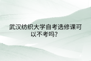 武漢紡織大學(xué)自考選修課可以不考嗎？