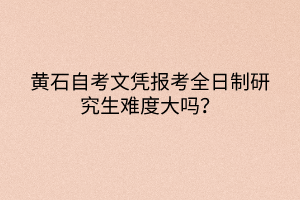 黃石自考文憑報考全日制研究生難度大嗎？