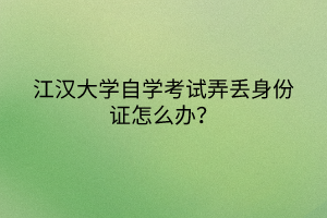 江漢大學(xué)自學(xué)考試弄丟身份證怎么辦？
