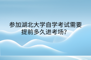 參加湖北大學(xué)自學(xué)考試需要提前多久進(jìn)考場(chǎng)？