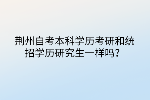 荊州自考本科學(xué)歷考研和統(tǒng)招學(xué)歷研究生一樣嗎？