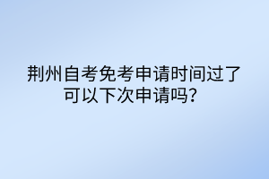荊州自考免考申請時間過了可以下次申請嗎？