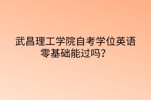 武昌理工學院自考學位英語零基礎(chǔ)能過嗎？