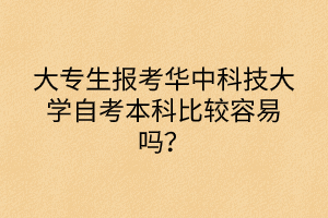 大專生報考華中科技大學(xué)自考本科比較容易嗎？