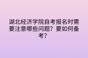 湖北經(jīng)濟(jì)學(xué)院自考報名時需要注意哪些問題？要如何備考？