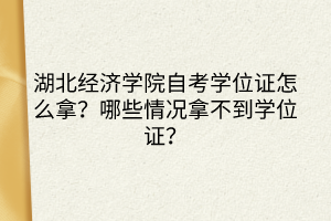 湖北經(jīng)濟(jì)學(xué)院自考學(xué)位證怎么拿？哪些情況拿不到學(xué)位證？