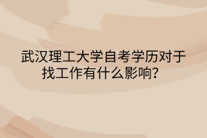 武漢理工大學(xué)自考學(xué)歷對(duì)于找工作有什么影響？
