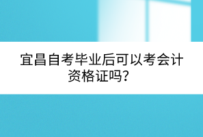 宜昌自考畢業(yè)后可以考會(huì)計(jì)資格證嗎？