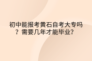 初中能報考黃石自考大專嗎？需要幾年才能畢業(yè)？