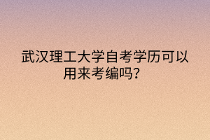 武漢理工大學(xué)自考學(xué)歷可以用來考編嗎？