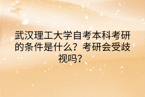 武漢理工大學自考本科考研的條件是什么？考研會受歧視嗎？