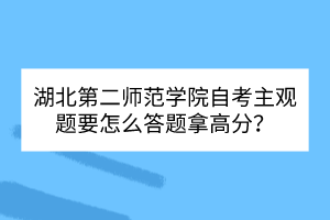 湖北第二師范學(xué)院自考主觀題要怎么答題拿高分？