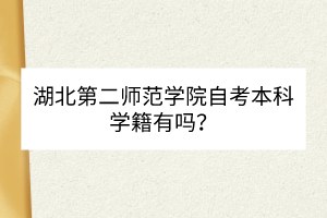 湖北第二師范學(xué)院自考本科學(xué)籍有嗎？