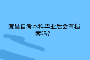 宜昌自考本科畢業(yè)后會有檔案嗎？